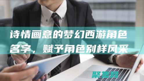 詩情畫意的夢幻西游角色名字，賦予角色別樣風采
