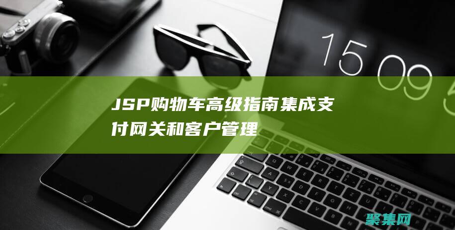 JSP 購物車高級指南：集成支付網關和客戶管理工具 (jsp購物車數量加減)