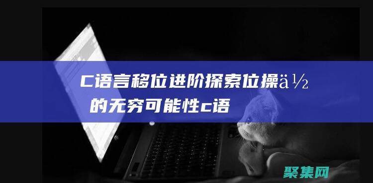 C 語言移位進階：探索位操作的無窮可能性 (c語言移位語句)