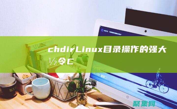 chdir: Linux 目錄操作的強大命令 (Chdir在編程里什么意思)