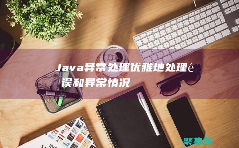 Java異常處理：優雅地處理錯誤和異常情況 (java異常處理機制是什么)