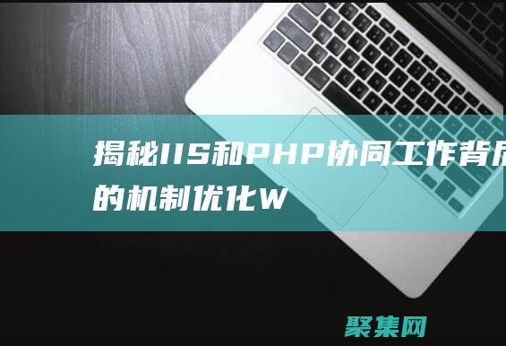 揭秘 IIS 和 PHP 協同工作背后的機制：優化 Web 性能 (iis和i2s)