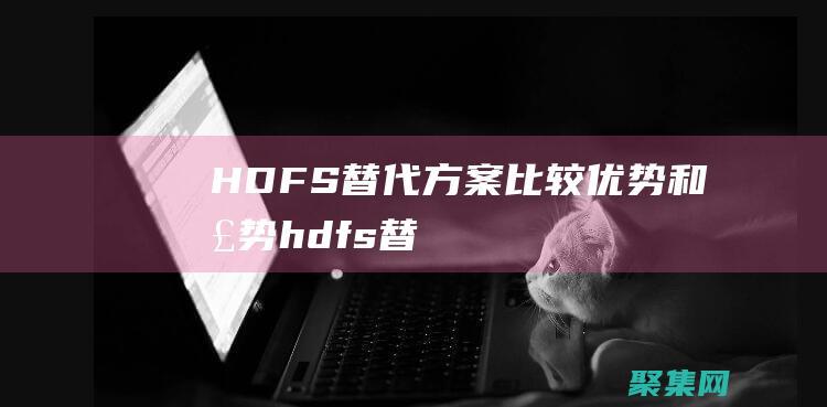 HDFS 替代方案：比較優勢和劣勢 (hdfs替代方案)