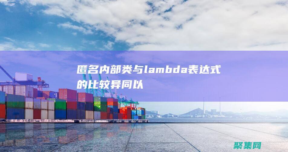 匿名內部類與 lambda 表達式的比較：異同以及何時使用每種方法 (匿名內部類與內部類的區別)