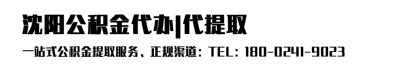 沈陽公積金代辦_住房公積金代辦提取-沈陽公積金代辦公司